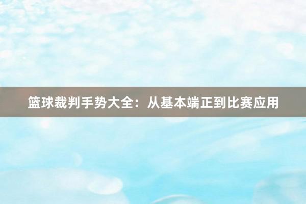 篮球裁判手势大全：从基本端正到比赛应用